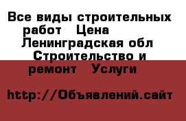 Все виды строительных работ › Цена ­ 1 000 - Ленинградская обл. Строительство и ремонт » Услуги   